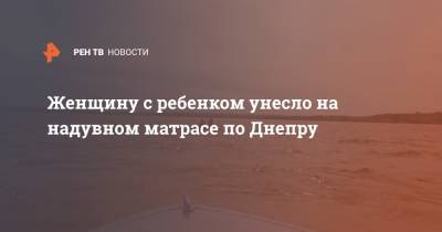 Женщину с ребенком унесло на надувном матрасе по Днепру - ren.tv - Черкасская обл.