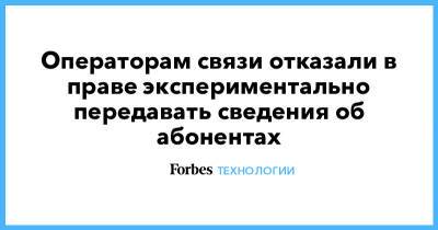 Операторам связи отказали в праве экспериментально передавать сведения об абонентах - forbes.ru