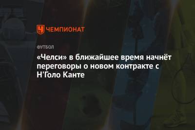 Фабрицио Романо - «Челси» в ближайшее время начнёт переговоры о новом контракте с Н'Голо Канте - championat.com - Лондон