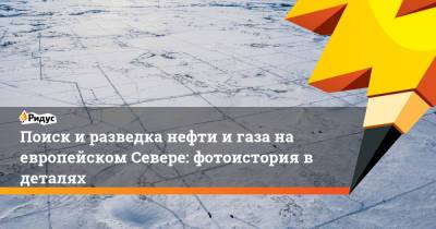Поиск и разведка нефти и газа на европейском Севере: фотоистория в деталях - ridus.ru - окр.Ненецкий