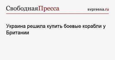 Владимир Зеленский - Андрей Таран - Украина решила купить боевые корабли у Британии - svpressa.ru - Англия - Одесса
