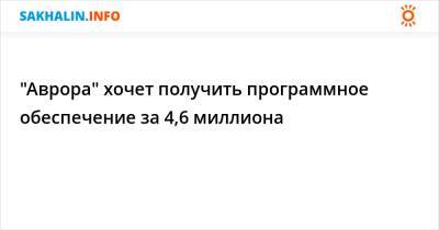 "Аврора" хочет получить программное обеспечение за 4,6 миллиона - sakhalin.info