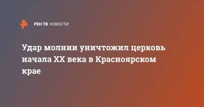 Удар молнии уничтожил церковь начала ХХ века в Красноярском крае - ren.tv - Красноярский край - Краснодарский край