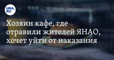 Хозяин кафе, где отравили жителей ЯНАО, хочет уйти от наказания - ura.news - окр. Янао - Лабытнанги