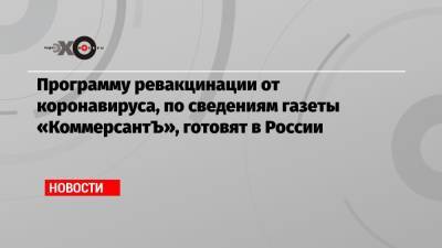 Сергей Собянин - Александр Гинцбург - Программу ревакцинации от коронавируса, по сведениям газеты «КоммерсантЪ», готовят в России - echo.msk.ru - Москва
