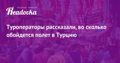 Туроператоры рассказали, во сколько обойдется полет в Турцию - readovka.ru - Турция
