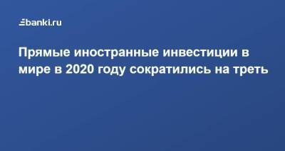 Прямые иностранные инвестиции в мире в 2020 году сократились на треть - smartmoney.one - Женева