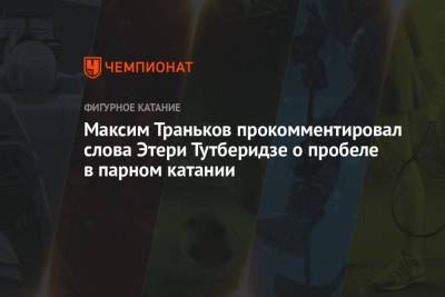 Этери Тутберидзе - Максим Траньков - Татьяна Волосожар - Максим Траньков прокомментировал слова Этери Тутберидзе о пробеле в парном катании - championat.com