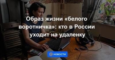 Образ жизни «белого воротничка»: кто в России уходит на удаленку - smartmoney.one