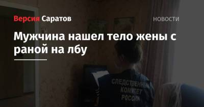 Мужчина нашел тело жены с раной на лбу - nversia.ru - Саратовская обл.