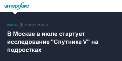 Анастасий Раков - Анастасия Ракова - В Москве в июле стартует исследование "Спутника V" на подростках - interfax.ru - Москва