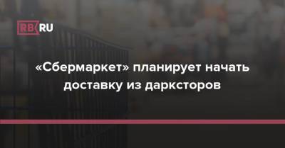 «Сбермаркет» планирует начать доставку из дарксторов - rb.ru - Москва