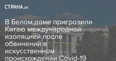 Джо Байден - В Белом доме пригрозили Китаю международной изоляцией после обвинений в искусственном происхождении Covid-19 - strana.ua - Китай - США