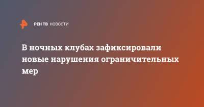 В ночных клубах зафиксировали новые нарушения ограничительных мер - ren.tv