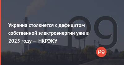 Украина столкнется с дефицитом собственной электроэнергии уже в 2025 году — НКРЭКУ - thepage.ua