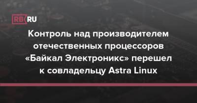 Контроль над производителем отечественных процессоров «Байкал Электроникс» перешел к совладельцу Astra Linux - rb.ru