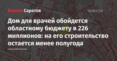 Дом для врачей обойдется областному бюджету в 226 миллионов: на его строительство остается менее полугода - nversia.ru - Саратовская обл.