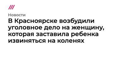 В Красноярске завели уголовное дело на женщину, которая заставила ребенка извиняться на коленях - tvrain.ru - Красноярск