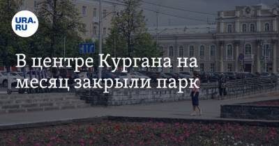 В центре Кургана на месяц закрыли парк - ura.news