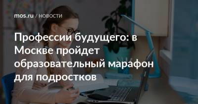 Профессии будущего: в Москве пройдет образовательный марафон для подростков - mos.ru - Москва - Москва