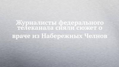 Журналисты федерального телеканала сняли сюжет о враче из Набережных Челнов - chelny-izvest.ru - респ. Татарстан - Судан - Набережные Челны - Пермь - Ижевск