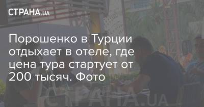 Петр Порошенко - Порошенко в Турции отдыхает в отеле, где цена тура стартует от 200 тысяч. Фото - strana.ua - Турция