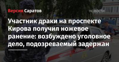 Участник драки на проспекте Кирова получил ножевое ранение: возбуждено уголовное дело, подозреваемый задержан - nversia.ru - Саратов