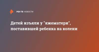 Детей изъяли у "яжематери", поставившей ребенка на колени - ren.tv - Красноярск