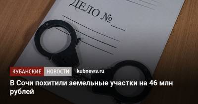 В Сочи похитили земельные участки на 46 млн рублей - kubnews.ru - Сочи - Краснодарский край