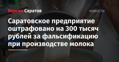 Саратовское предприятие оштрафовано на 300 тысяч рублей из-за фальсификации при производстве молока - nversia.ru - Смоленская обл. - Саратовская обл. - Саратов - Калужская обл. - Брянская обл.