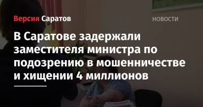 В Саратове задержали заместителя министра по подозрению в мошенничестве и хищении 4 миллионов - nversia.ru - Саратовская обл. - Саратов