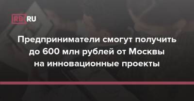 Алексей Фурсин - Предприниматели смогут получить до 600 млн рублей от Москвы на инновационные проекты - rb.ru - Москва
