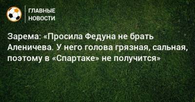 Дмитрий Аленичев - Леонид Федун - Зарема Салихова - Зарема: «Просила Федуна не брать Аленичева. У него голова грязная, сальная, поэтому в «Спартаке» не получится» - bombardir.ru