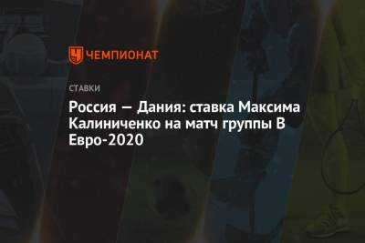 Максим Калиниченко - Россия — Дания: ставка Максима Калиниченко на матч группы B Евро-2020 - championat.com - Дания - Копенгаген