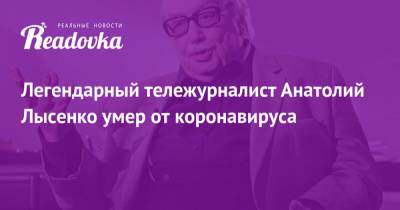 Анатолий Лысенко - Легендарный тележурналист Анатолий Лысенко умер от коронавируса - readovka.ru - Москва