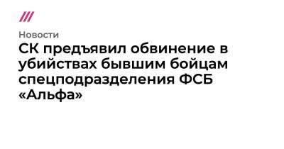Александр Васильев - СК предъявил обвинение в убийствах бывшим бойцам спецподразделения ФСБ «Альфа» - tvrain.ru