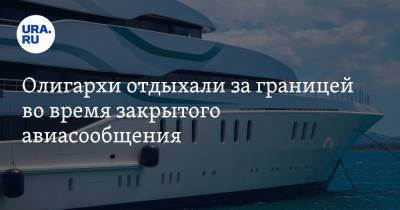 Алишер Усманов - Дмитрий Рыболовлев - Олигархи отдыхали за границей во время закрытого авиасообщения. В списке есть уральский миллиардер - ura.news - Пермь - Испания - Уральск - Княжество Монако