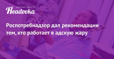 Роспотребнадзор дал рекомендации тем, кто работает в адскую жару - readovka.ru