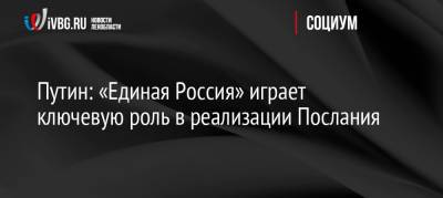 Владимир Путин - Путин: «Единая Россия» играет ключевую роль в реализации Послания - ivbg.ru - Ленинградская обл.