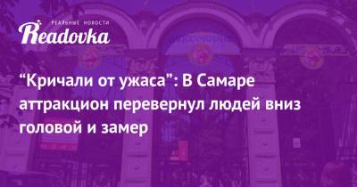 “Кричали от ужаса”: В Самаре аттракцион перевернул людей вниз головой и замер - readovka.news - Самара