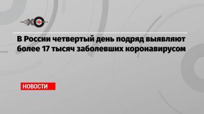 В России четвертый день подряд выявляют более 17 тысяч заболевших коронавирусом - echo.msk.ru - Москва - Московская обл.
