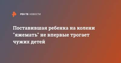 Поставившая ребенка на колени "яжемать" не впервые трогает чужих детей - ren.tv - Красноярск