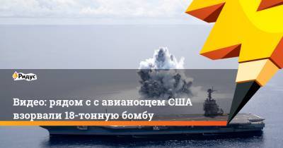 Видео: рядом с с авианосцем США взорвали 18-тонную бомбу - ridus.ru