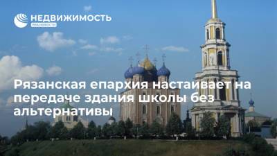 Рязанская епархия настаивает на передаче здания школы без альтернативы - realty.ria.ru - Москва - Рязанская обл. - Рязань