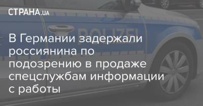 В Германии задержали россиянина по подозрению в продаже спецслужбам информации с работы - strana.ua - Дания