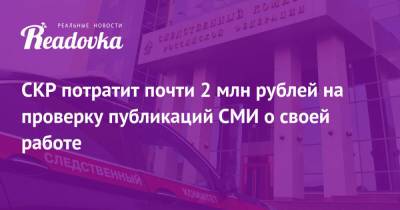 СКР потратит почти 2 млн рублей на проверку публикаций СМИ о своей работе - readovka.news