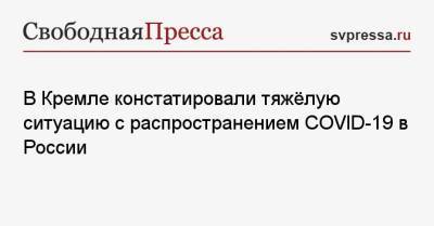 Дмитрий Песков - Анастасия Ракова - В Кремле констатировали тяжёлую ситуацию с распространением COVID-19 в России - svpressa.ru - Москва