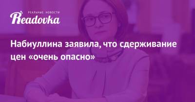 Эльвира Набиуллина - Набиуллина заявила, что сдерживание цен «очень опасно» - readovka.ru