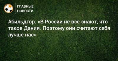 Абильдгор: «В России не все знают, что такое Дания. Поэтому они считают себя лучше нас» - bombardir.ru - Швеция - Дания