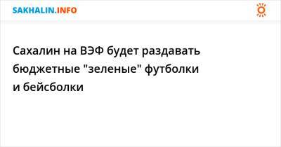 Сахалин на ВЭФ будет раздавать бюджетные "зеленые" футболки и бейсболки - sakhalin.info - Сахалинская обл.